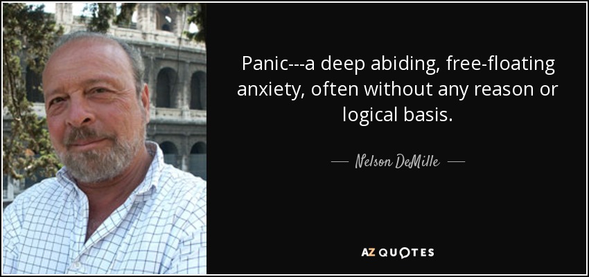 Panic---a deep abiding, free-floating anxiety, often without any reason or logical basis. - Nelson DeMille