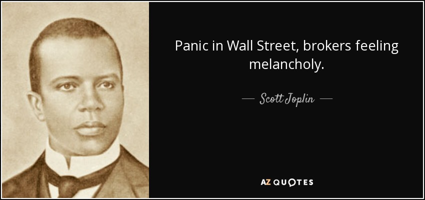 Panic in Wall Street, brokers feeling melancholy. - Scott Joplin