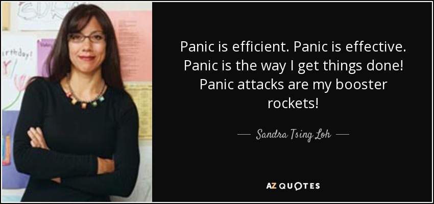 Panic is efficient. Panic is effective. Panic is the way I get things done! Panic attacks are my booster rockets! - Sandra Tsing Loh