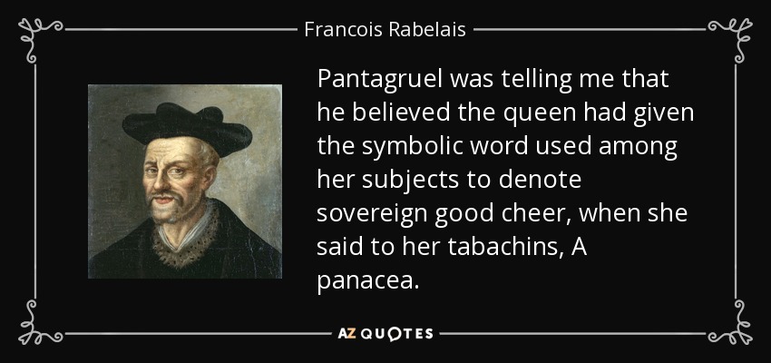 Pantagruel was telling me that he believed the queen had given the symbolic word used among her subjects to denote sovereign good cheer, when she said to her tabachins, A panacea. - Francois Rabelais