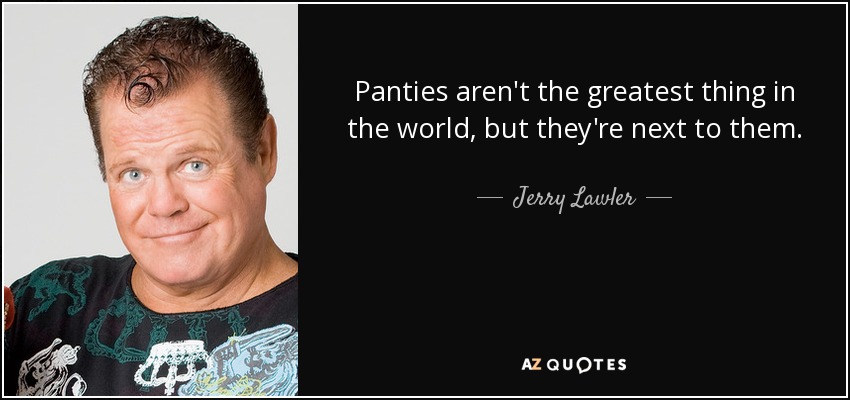 Panties aren't the greatest thing in the world, but they're next to them. - Jerry Lawler