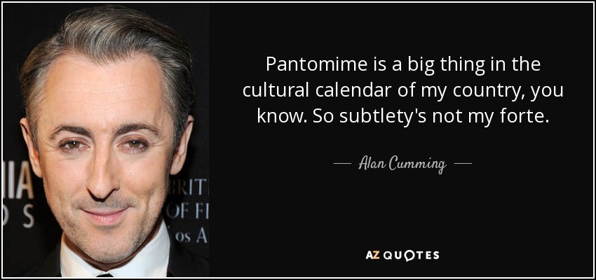 Pantomime is a big thing in the cultural calendar of my country, you know. So subtlety's not my forte. - Alan Cumming