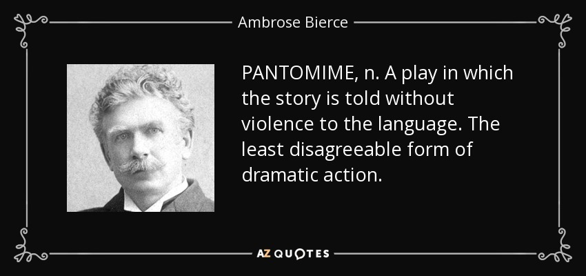 PANTOMIME, n. A play in which the story is told without violence to the language. The least disagreeable form of dramatic action. - Ambrose Bierce