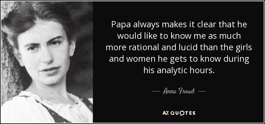 Papa always makes it clear that he would like to know me as much more rational and lucid than the girls and women he gets to know during his analytic hours. - Anna Freud