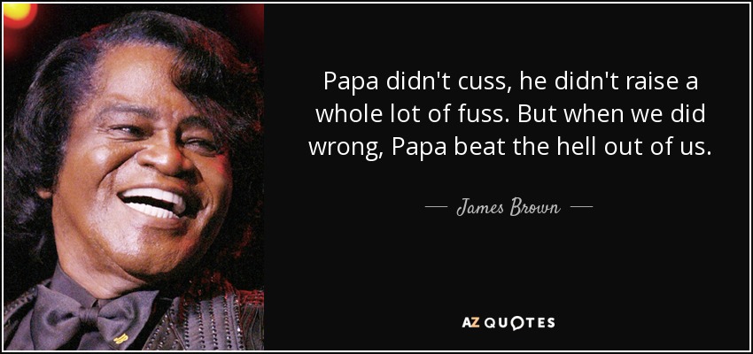 Papa didn't cuss, he didn't raise a whole lot of fuss. But when we did wrong, Papa beat the hell out of us. - James Brown