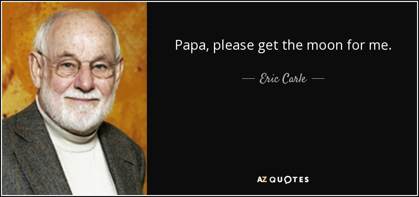 Papa, please get the moon for me. - Eric Carle