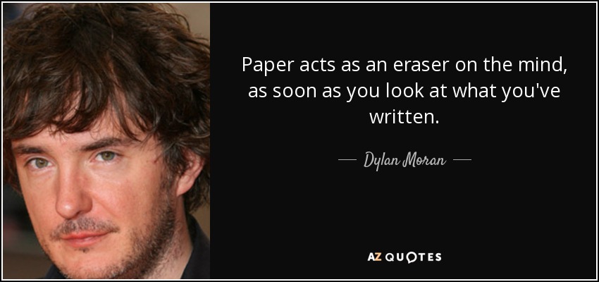 Paper acts as an eraser on the mind, as soon as you look at what you've written. - Dylan Moran