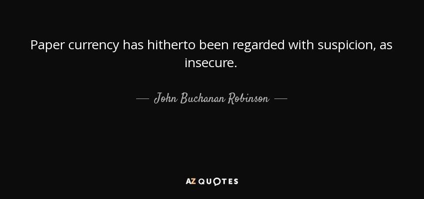 Paper currency has hitherto been regarded with suspicion, as insecure. - John Buchanan Robinson