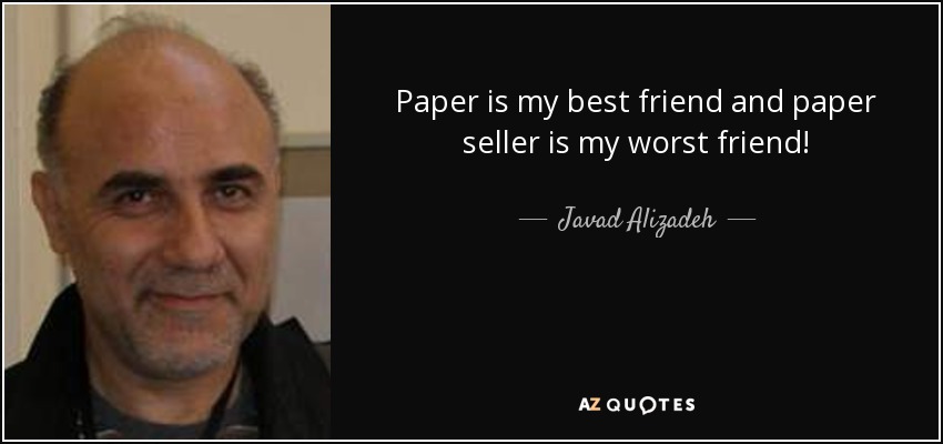 Paper is my best friend and paper seller is my worst friend! - Javad Alizadeh