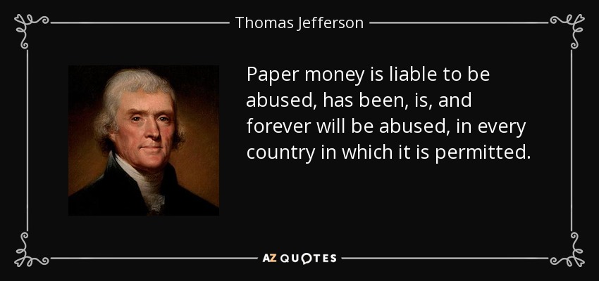 Paper money is liable to be abused, has been, is, and forever will be abused, in every country in which it is permitted. - Thomas Jefferson