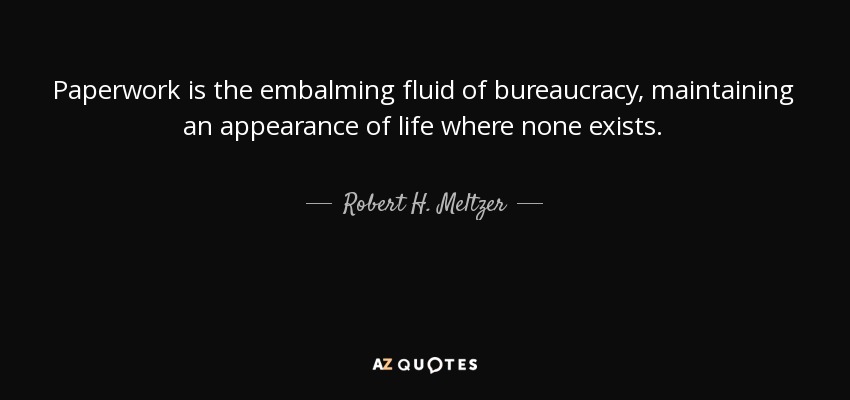 Paperwork is the embalming fluid of bureaucracy, maintaining an appearance of life where none exists. - Robert H. Meltzer