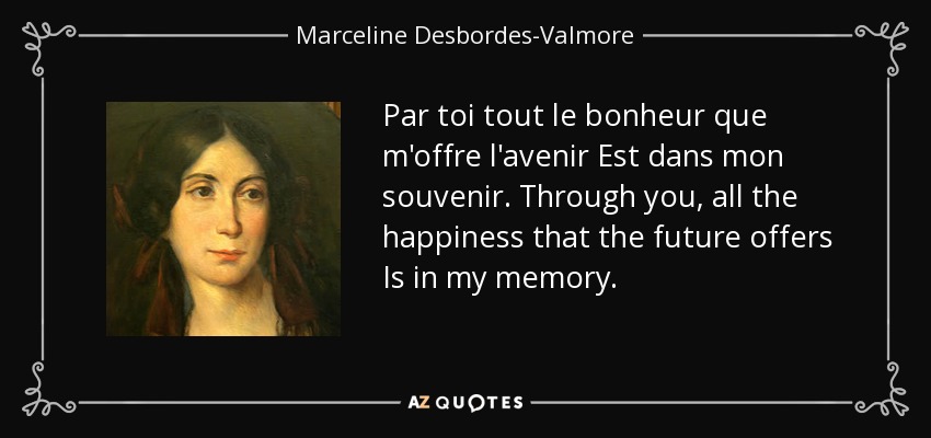Par toi tout le bonheur que m'offre l'avenir Est dans mon souvenir. Through you, all the happiness that the future offers Is in my memory. - Marceline Desbordes-Valmore