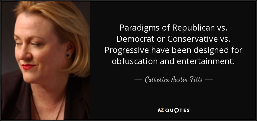 Paradigms of Republican vs. Democrat or Conservative vs. Progressive have been designed for obfuscation and entertainment. - Catherine Austin Fitts