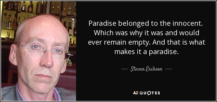 Paradise belonged to the innocent. Which was why it was and would ever remain empty. And that is what makes it a paradise. - Steven Erikson