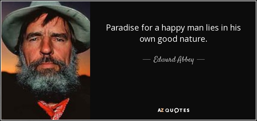 Paradise for a happy man lies in his own good nature. - Edward Abbey