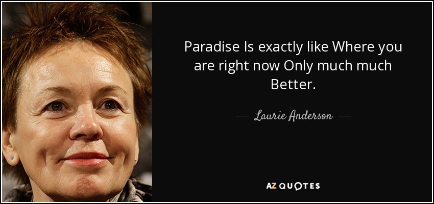 Paradise Is exactly like Where you are right now Only much much Better. - Laurie Anderson