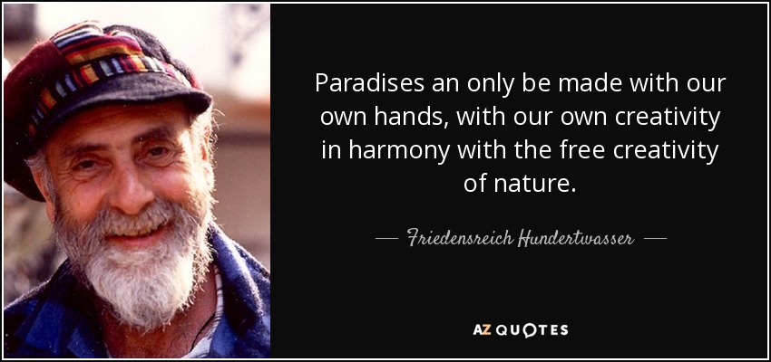 Paradises an only be made with our own hands, with our own creativity in harmony with the free creativity of nature. - Friedensreich Hundertwasser