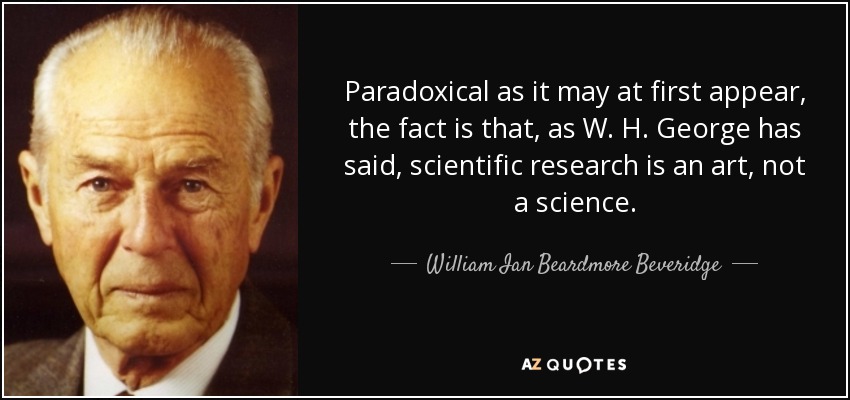 Paradoxical as it may at first appear, the fact is that, as W. H. George has said, scientific research is an art, not a science. - William Ian Beardmore Beveridge
