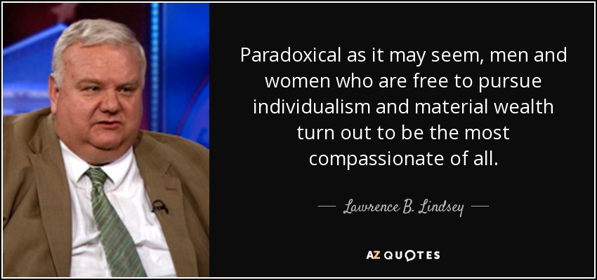 Paradoxical as it may seem, men and women who are free to pursue individualism and material wealth turn out to be the most compassionate of all. - Lawrence B. Lindsey
