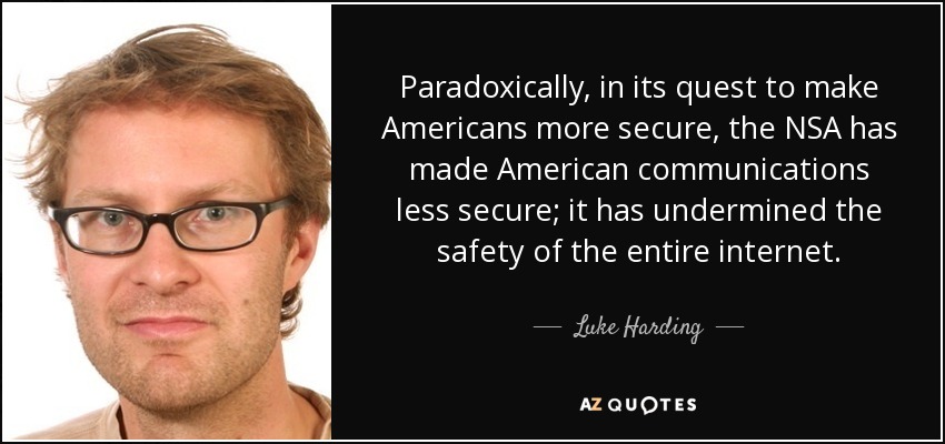 Paradoxically, in its quest to make Americans more secure, the NSA has made American communications less secure; it has undermined the safety of the entire internet. - Luke Harding