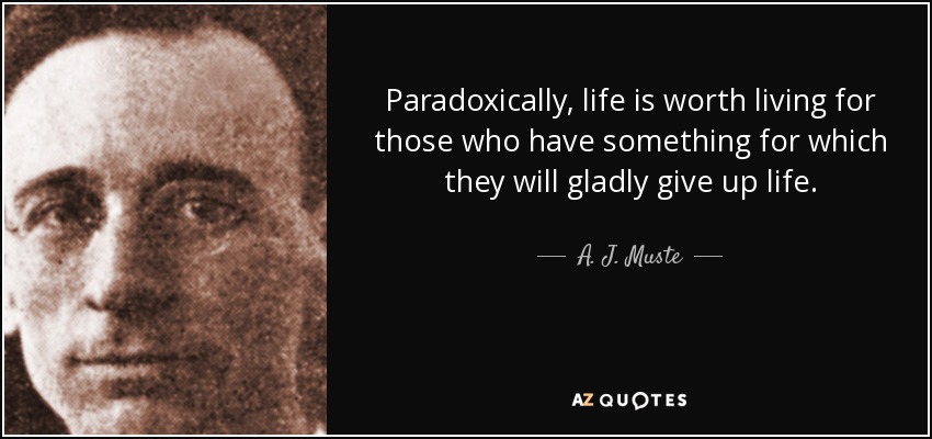 Paradoxically, life is worth living for those who have something for which they will gladly give up life. - A. J. Muste