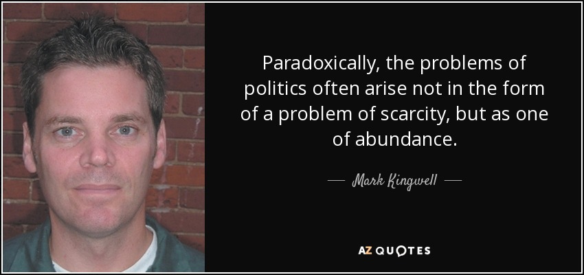 Paradoxically, the problems of politics often arise not in the form of a problem of scarcity, but as one of abundance. - Mark Kingwell
