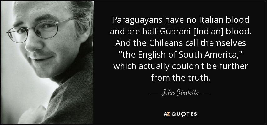 Paraguayans have no Italian blood and are half Guarani [Indian] blood. And the Chileans call themselves 