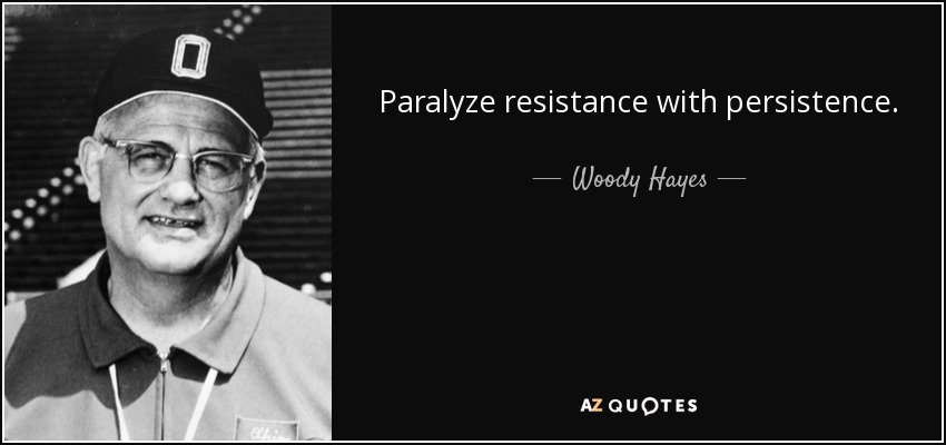 Paralyze resistance with persistence. - Woody Hayes