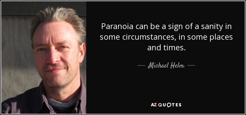 Paranoia can be a sign of a sanity in some circumstances, in some places and times. - Michael Helm