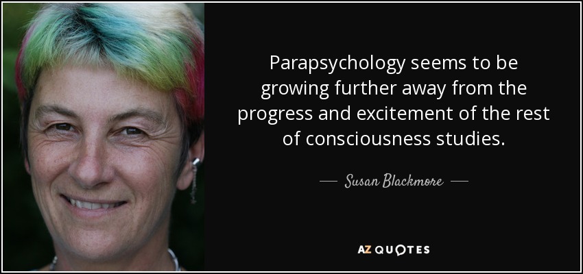 Parapsychology seems to be growing further away from the progress and excitement of the rest of consciousness studies. - Susan Blackmore