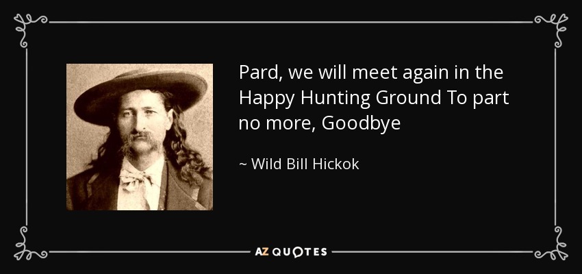 Pard, we will meet again in the Happy Hunting Ground To part no more, Goodbye - Wild Bill Hickok