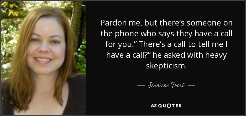 Pardon me, but there’s someone on the phone who says they have a call for you.” There’s a call to tell me I have a call?” he asked with heavy skepticism. - Jeaniene Frost