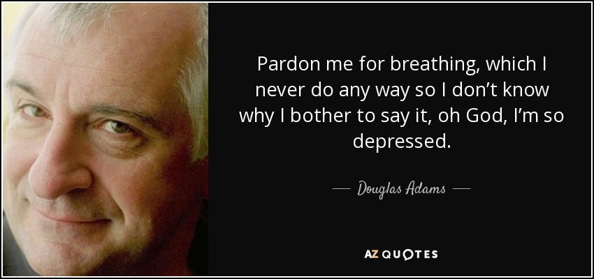 Pardon me for breathing, which I never do any way so I don’t know why I bother to say it, oh God, I’m so depressed. - Douglas Adams