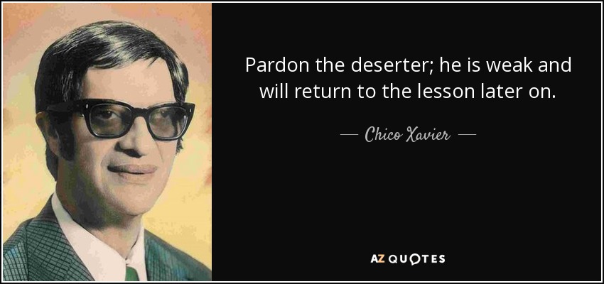 Pardon the deserter; he is weak and will return to the lesson later on. - Chico Xavier