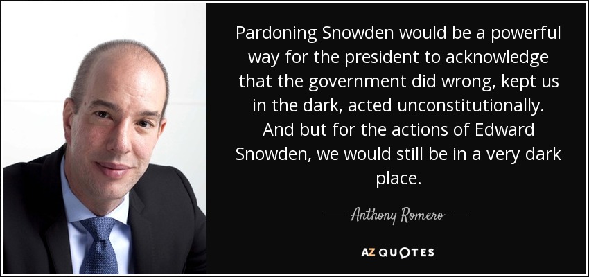 Pardoning Snowden would be a powerful way for the president to acknowledge that the government did wrong, kept us in the dark, acted unconstitutionally. And but for the actions of Edward Snowden, we would still be in a very dark place. - Anthony Romero