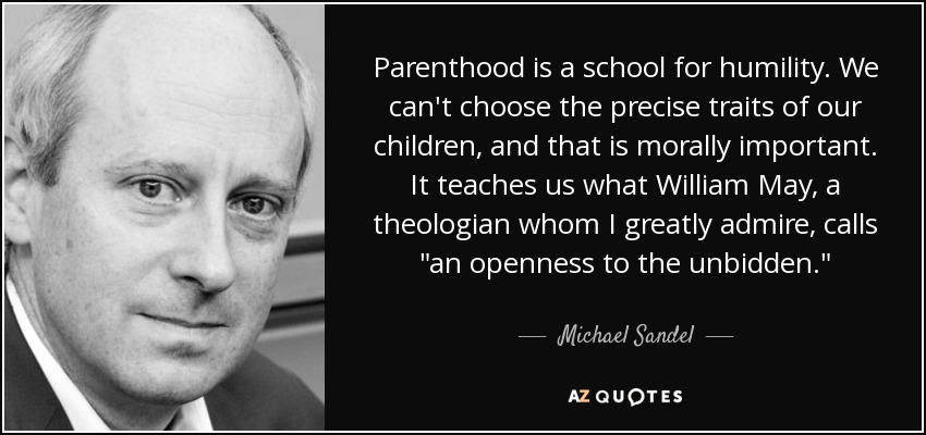 Parenthood is a school for humility. We can't choose the precise traits of our children, and that is morally important. It teaches us what William May, a theologian whom I greatly admire, calls 