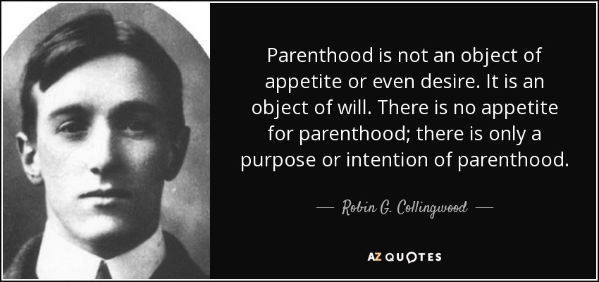 Parenthood is not an object of appetite or even desire. It is an object of will. There is no appetite for parenthood; there is only a purpose or intention of parenthood. - Robin G. Collingwood