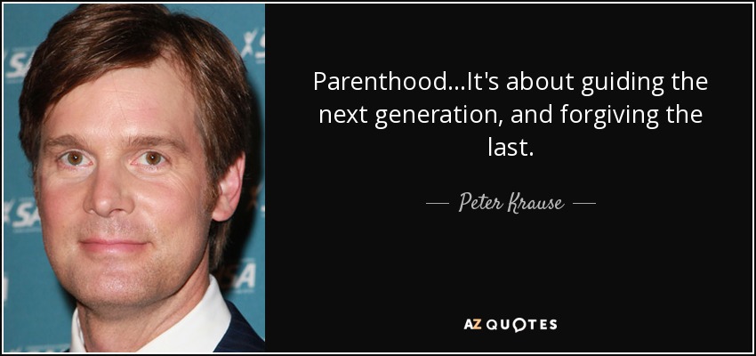 Parenthood...It's about guiding the next generation, and forgiving the last. - Peter Krause