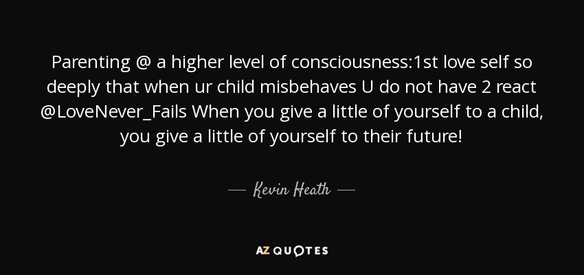Parenting @ a higher level of consciousness:1st love self so deeply that when ur child misbehaves U do not have 2 react @LoveNever_Fails When you give a little of yourself to a child, you give a little of yourself to their future! - Kevin Heath