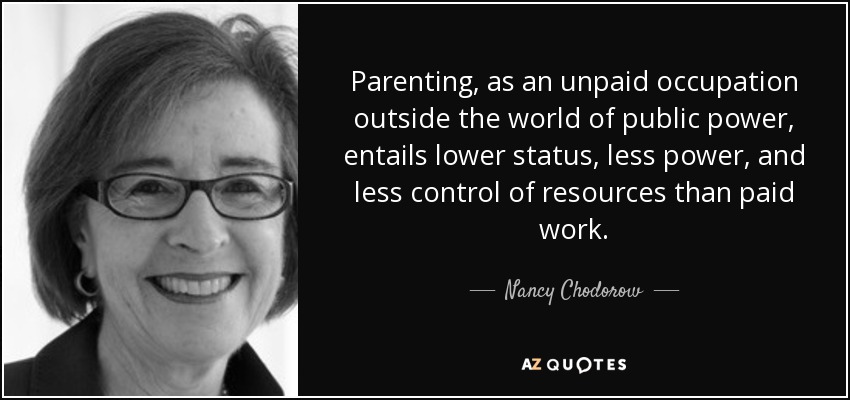 Parenting, as an unpaid occupation outside the world of public power, entails lower status, less power, and less control of resources than paid work. - Nancy Chodorow