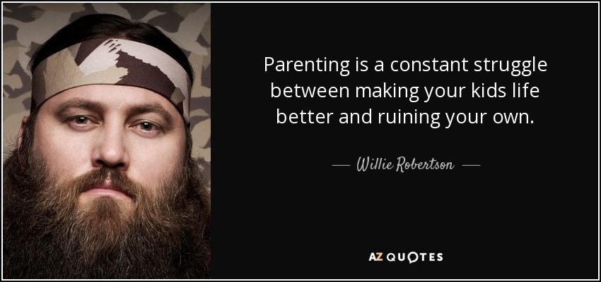 Parenting is a constant struggle between making your kids life better and ruining your own. - Willie Robertson