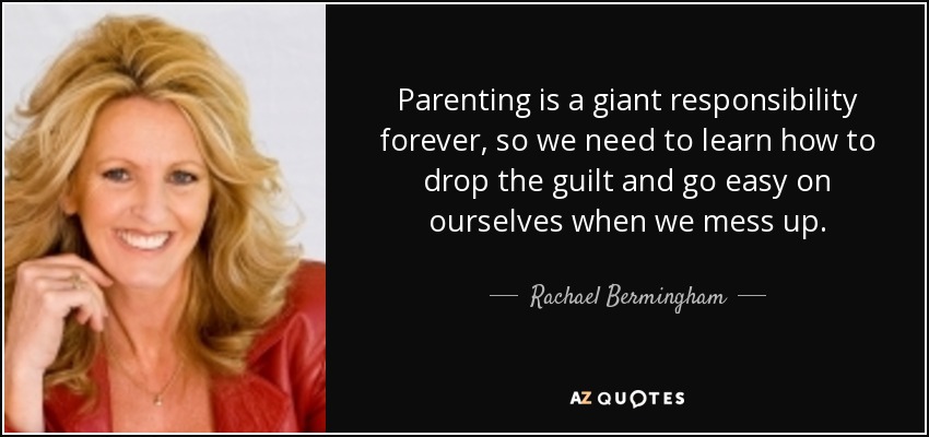 Parenting is a giant responsibility forever, so we need to learn how to drop the guilt and go easy on ourselves when we mess up. - Rachael Bermingham