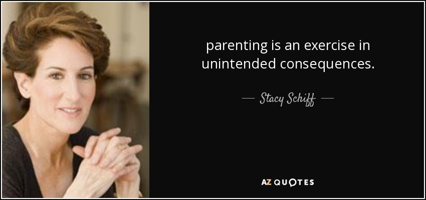 parenting is an exercise in unintended consequences. - Stacy Schiff