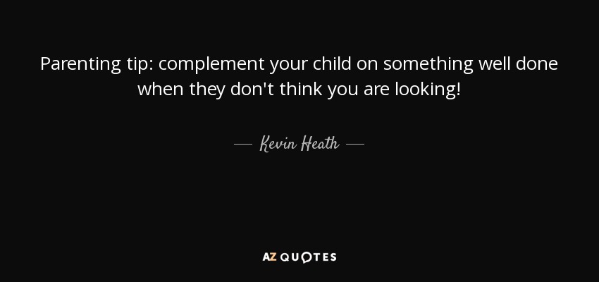 Parenting tip: complement your child on something well done when they don't think you are looking! - Kevin Heath