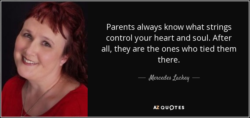Parents always know what strings control your heart and soul. After all, they are the ones who tied them there. - Mercedes Lackey