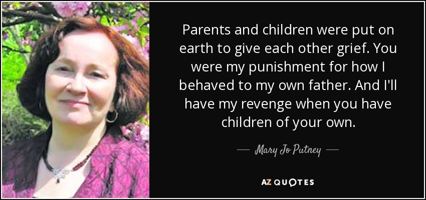 Parents and children were put on earth to give each other grief. You were my punishment for how I behaved to my own father. And I'll have my revenge when you have children of your own. - Mary Jo Putney