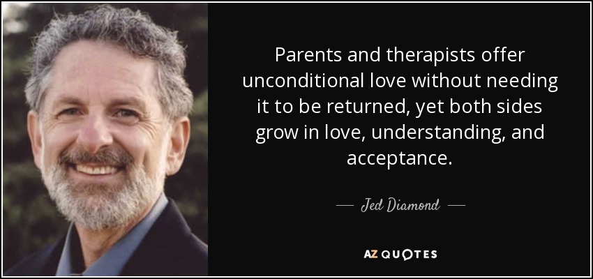 Parents and therapists offer unconditional love without needing it to be returned, yet both sides grow in love, understanding, and acceptance. - Jed Diamond