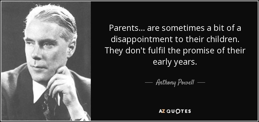 Parents. . . are sometimes a bit of a disappointment to their children. They don't fulfil the promise of their early years. - Anthony Powell