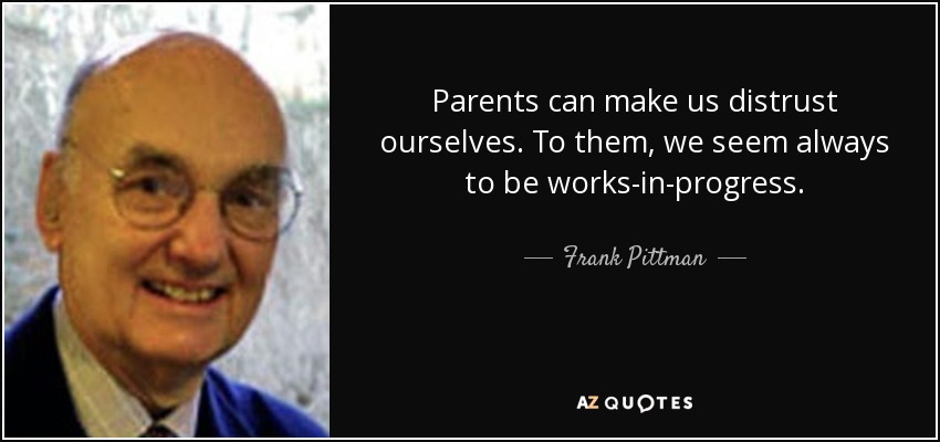 Parents can make us distrust ourselves. To them, we seem always to be works-in-progress. - Frank Pittman