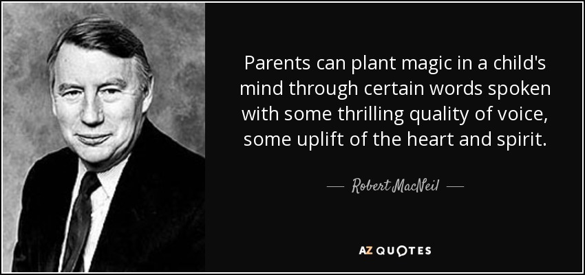 Parents can plant magic in a child's mind through certain words spoken with some thrilling quality of voice, some uplift of the heart and spirit. - Robert MacNeil